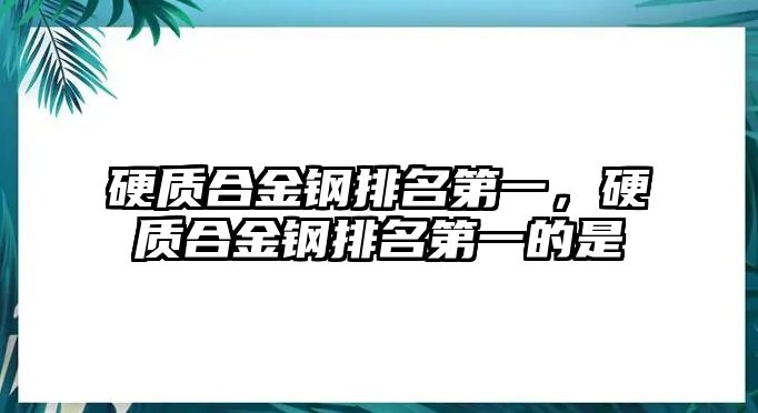 硬質(zhì)合金鋼排名第一，硬質(zhì)合金鋼排名第一的是