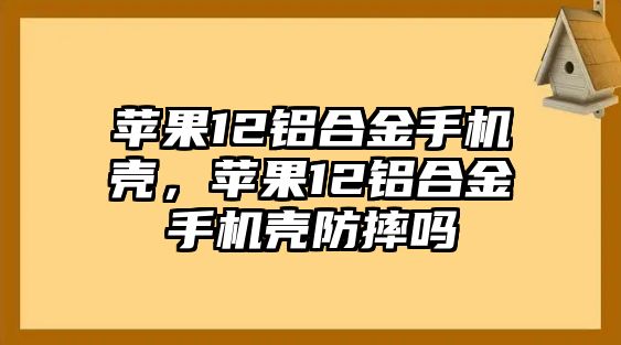 蘋果12鋁合金手機殼，蘋果12鋁合金手機殼防摔嗎