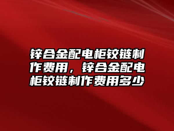 鋅合金配電柜鉸鏈制作費(fèi)用，鋅合金配電柜鉸鏈制作費(fèi)用多少