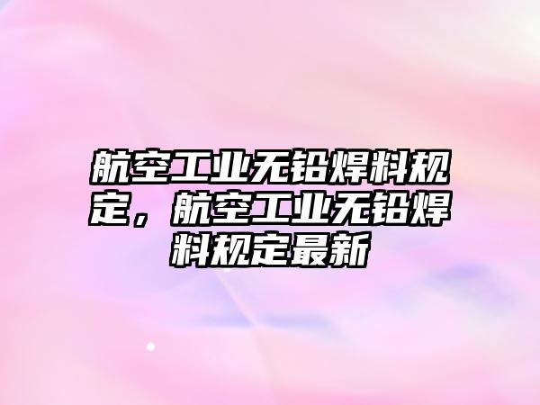 航空工業(yè)無鉛焊料規(guī)定，航空工業(yè)無鉛焊料規(guī)定最新