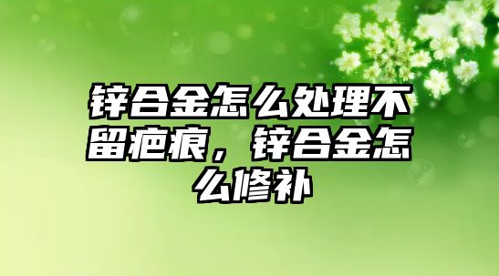 鋅合金怎么處理不留疤痕，鋅合金怎么修補