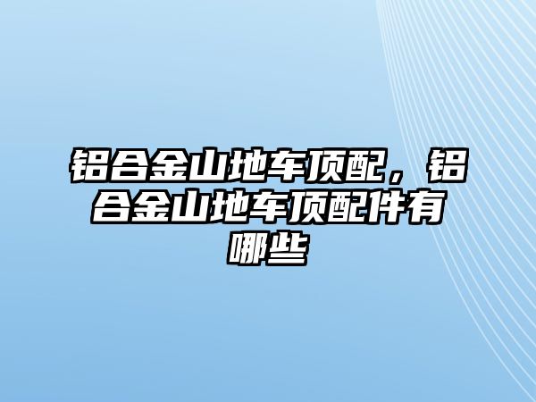 鋁合金山地車頂配，鋁合金山地車頂配件有哪些