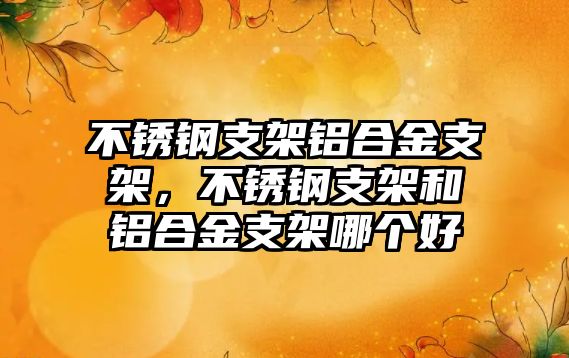 不銹鋼支架鋁合金支架，不銹鋼支架和鋁合金支架哪個(gè)好