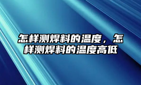 怎樣測焊料的溫度，怎樣測焊料的溫度高低