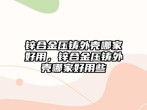 鋅合金壓鑄外殼哪家好用，鋅合金壓鑄外殼哪家好用些