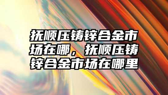 撫順壓鑄鋅合金市場在哪，撫順壓鑄鋅合金市場在哪里