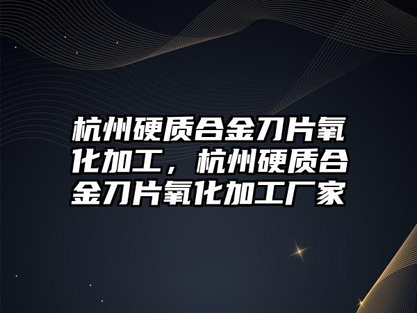 杭州硬質(zhì)合金刀片氧化加工，杭州硬質(zhì)合金刀片氧化加工廠家