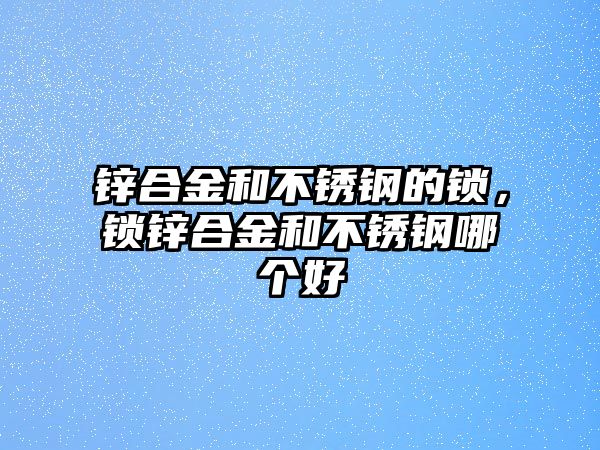 鋅合金和不銹鋼的鎖，鎖鋅合金和不銹鋼哪個好