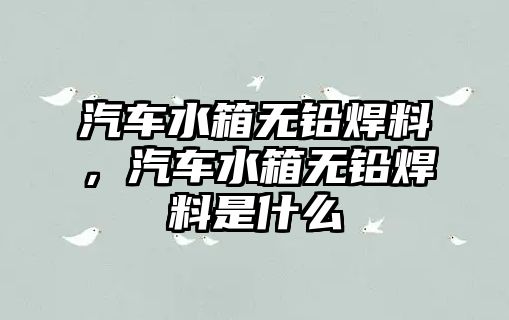 汽車水箱無鉛焊料，汽車水箱無鉛焊料是什么