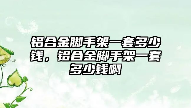 鋁合金腳手架一套多少錢(qián)，鋁合金腳手架一套多少錢(qián)啊