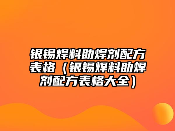 銀錫焊料助焊劑配方表格（銀錫焊料助焊劑配方表格大全）