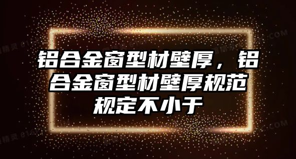 鋁合金窗型材壁厚，鋁合金窗型材壁厚規(guī)范規(guī)定不小于