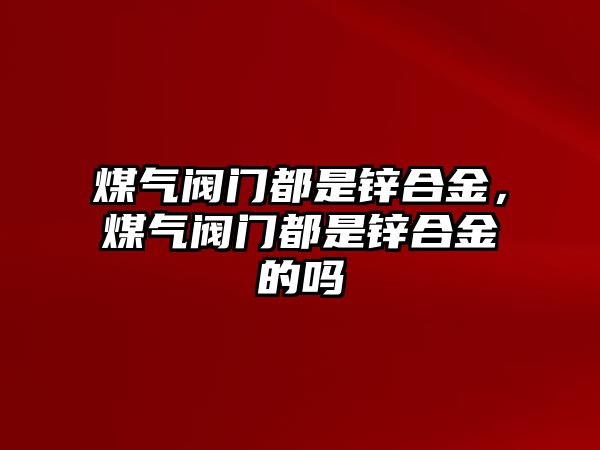 煤氣閥門都是鋅合金，煤氣閥門都是鋅合金的嗎