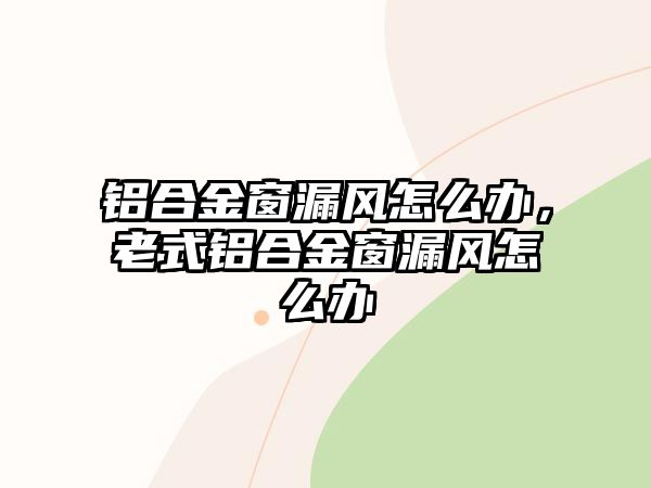 鋁合金窗漏風(fēng)怎么辦，老式鋁合金窗漏風(fēng)怎么辦