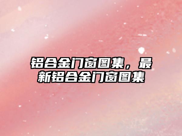 鋁合金門窗圖集，最新鋁合金門窗圖集