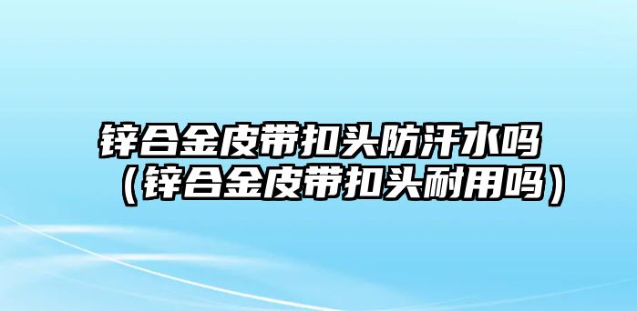 鋅合金皮帶扣頭防汗水嗎（鋅合金皮帶扣頭耐用嗎）