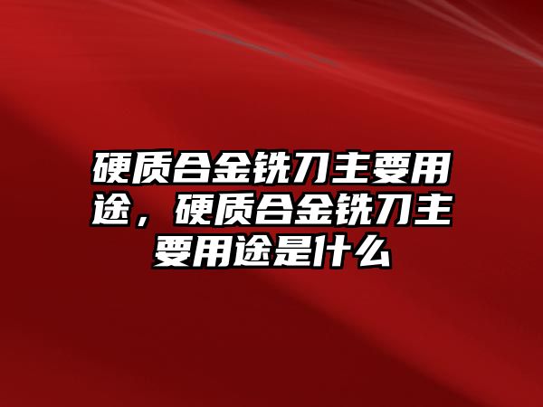 硬質(zhì)合金銑刀主要用途，硬質(zhì)合金銑刀主要用途是什么