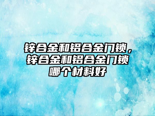 鋅合金和鋁合金門鎖，鋅合金和鋁合金門鎖哪個(gè)材料好