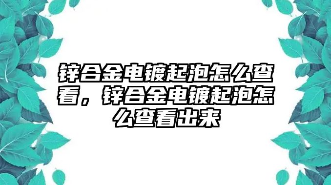 鋅合金電鍍起泡怎么查看，鋅合金電鍍起泡怎么查看出來