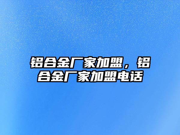 鋁合金廠家加盟，鋁合金廠家加盟電話