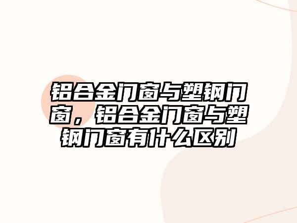 鋁合金門窗與塑鋼門窗，鋁合金門窗與塑鋼門窗有什么區(qū)別