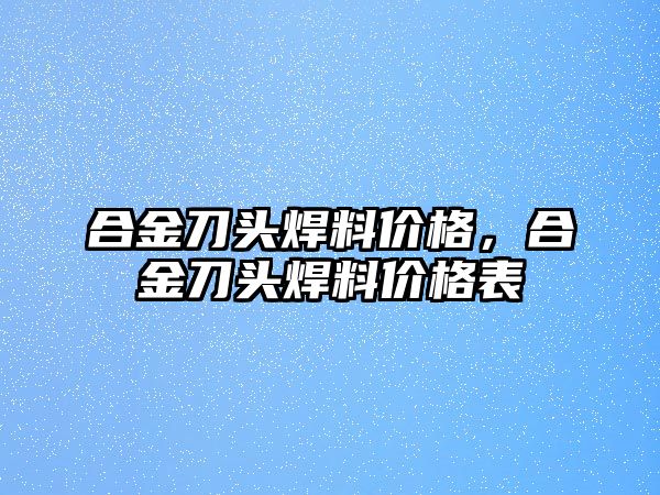 合金刀頭焊料價格，合金刀頭焊料價格表