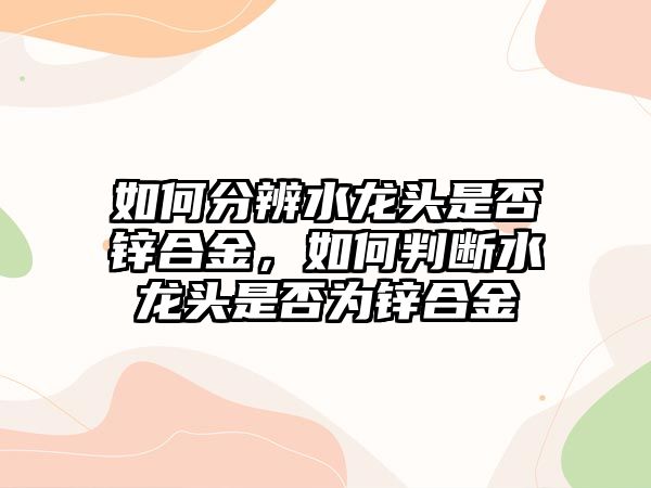 如何分辨水龍頭是否鋅合金，如何判斷水龍頭是否為鋅合金