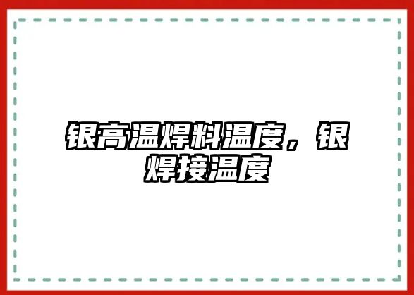 銀高溫焊料溫度，銀焊接溫度