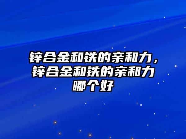 鋅合金和鐵的親和力，鋅合金和鐵的親和力哪個(gè)好