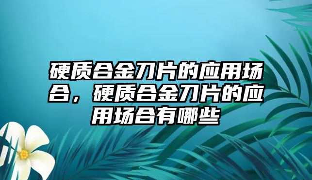 硬質(zhì)合金刀片的應(yīng)用場(chǎng)合，硬質(zhì)合金刀片的應(yīng)用場(chǎng)合有哪些