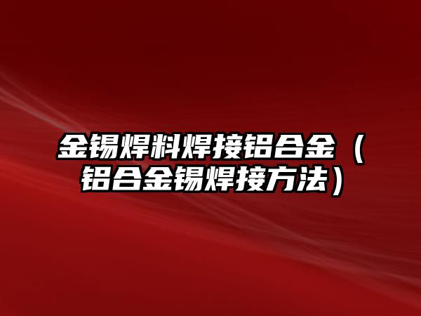 金錫焊料焊接鋁合金（鋁合金錫焊接方法）