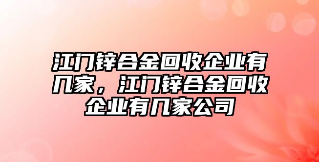 江門鋅合金回收企業(yè)有幾家，江門鋅合金回收企業(yè)有幾家公司