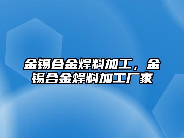 金錫合金焊料加工，金錫合金焊料加工廠家