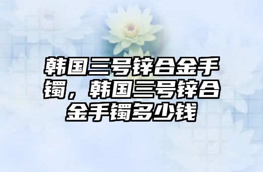 韓國三號鋅合金手鐲，韓國三號鋅合金手鐲多少錢