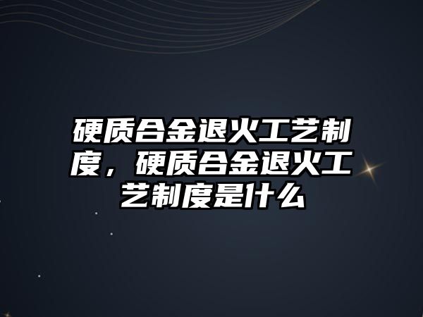 硬質(zhì)合金退火工藝制度，硬質(zhì)合金退火工藝制度是什么