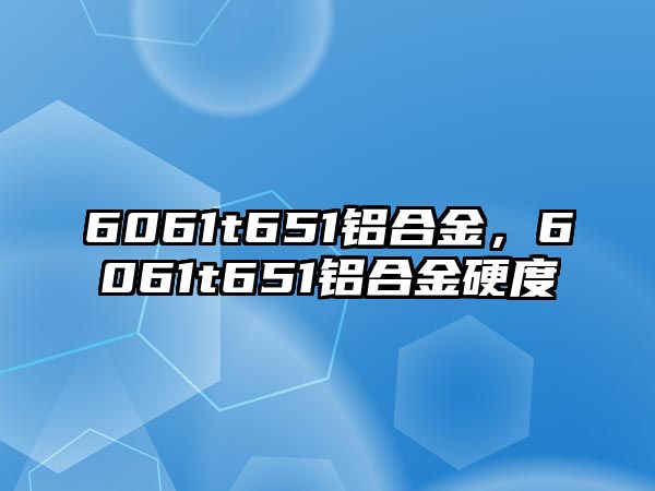 6061t651鋁合金，6061t651鋁合金硬度