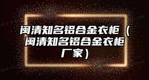 閩清知名鋁合金衣柜（閩清知名鋁合金衣柜廠家）