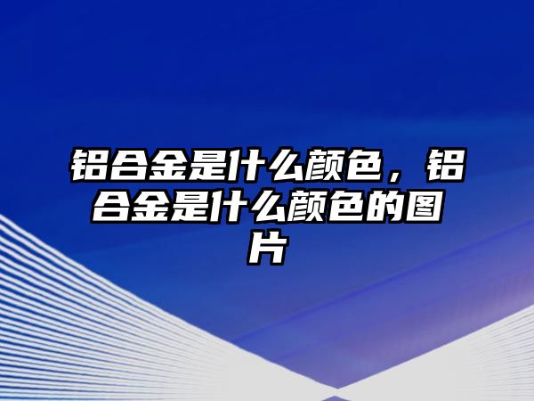 鋁合金是什么顏色，鋁合金是什么顏色的圖片