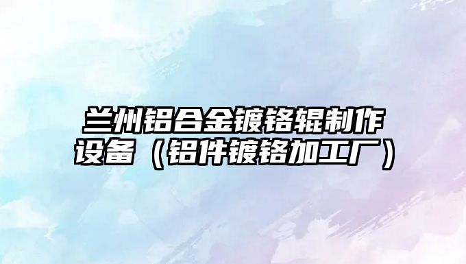 蘭州鋁合金鍍鉻輥制作設備（鋁件鍍鉻加工廠）