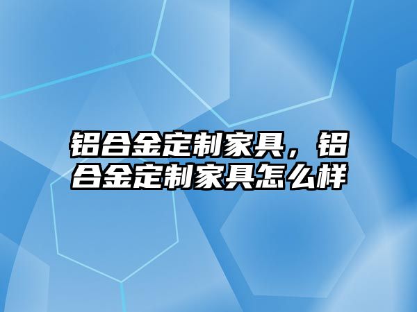 鋁合金定制家具，鋁合金定制家具怎么樣