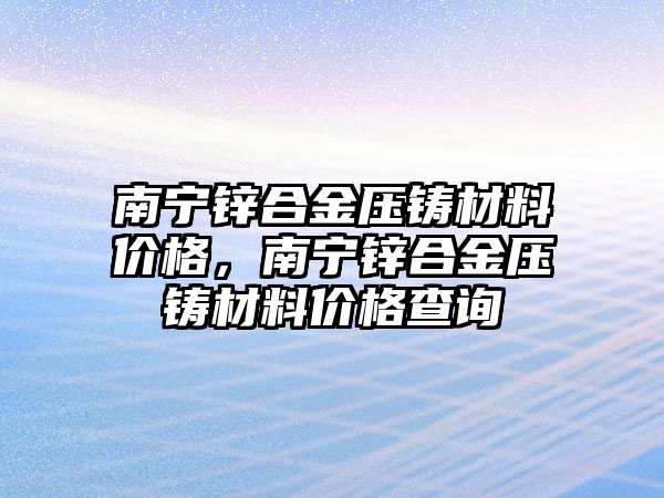 南寧鋅合金壓鑄材料價格，南寧鋅合金壓鑄材料價格查詢