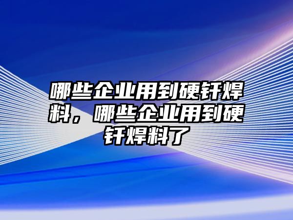 哪些企業(yè)用到硬釬焊料，哪些企業(yè)用到硬釬焊料了