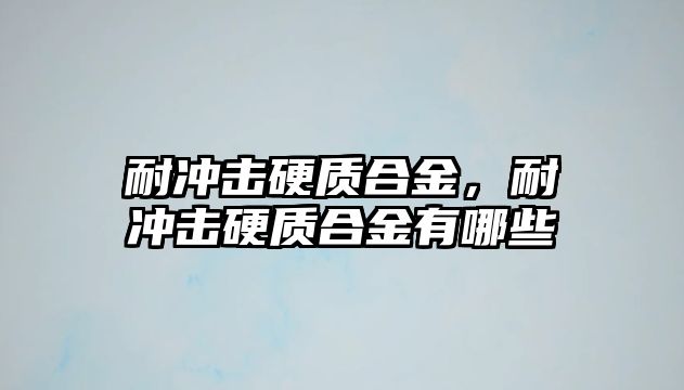 耐沖擊硬質(zhì)合金，耐沖擊硬質(zhì)合金有哪些