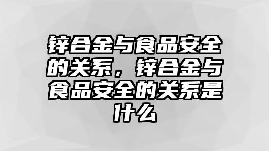 鋅合金與食品安全的關(guān)系，鋅合金與食品安全的關(guān)系是什么