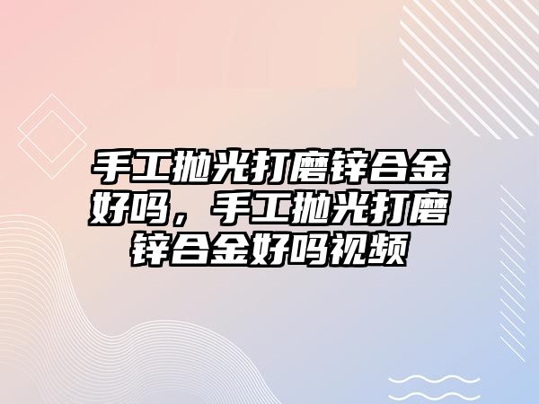 手工拋光打磨鋅合金好嗎，手工拋光打磨鋅合金好嗎視頻