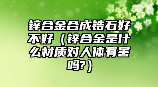 鋅合金合成鋯石好不好（鋅合金是什么材質(zhì)對人體有害嗎?）