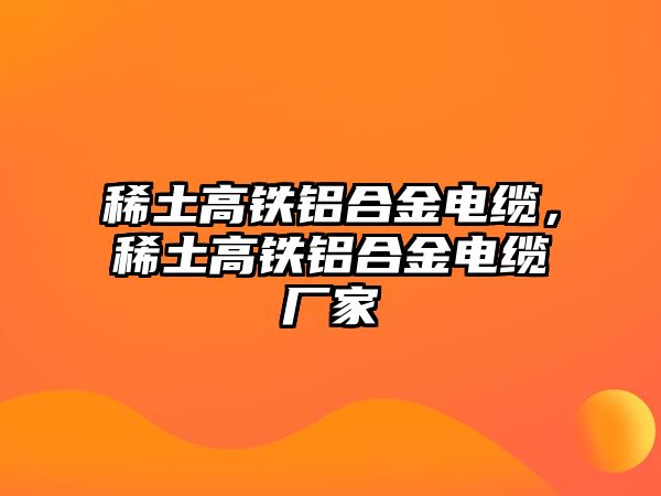 稀土高鐵鋁合金電纜，稀土高鐵鋁合金電纜廠家