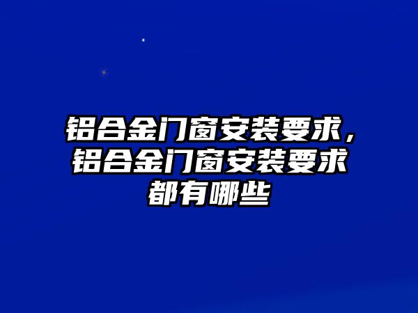 鋁合金門窗安裝要求，鋁合金門窗安裝要求都有哪些