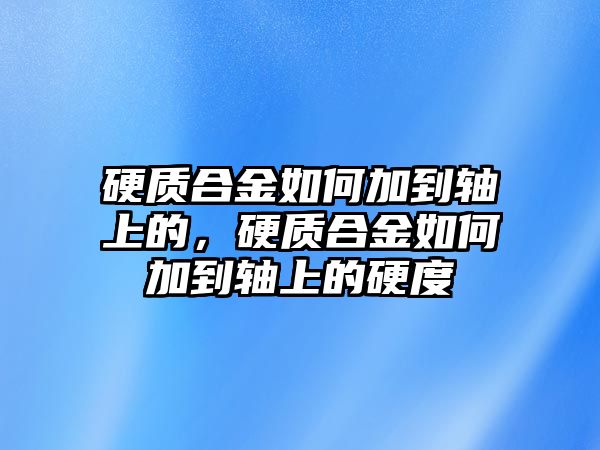 硬質(zhì)合金如何加到軸上的，硬質(zhì)合金如何加到軸上的硬度