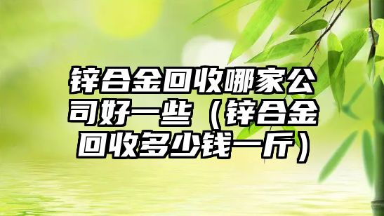 鋅合金回收哪家公司好一些（鋅合金回收多少錢(qián)一斤）